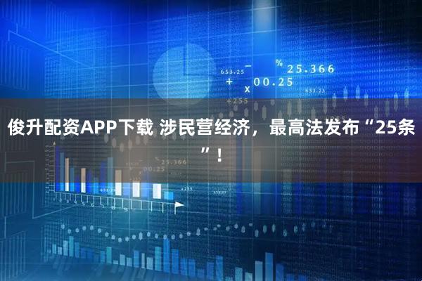 俊升配资APP下载 涉民营经济，最高法发布“25条”！