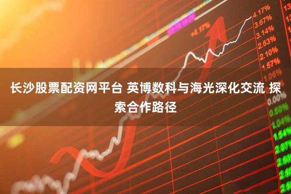 长沙股票配资网平台 英博数科与海光深化交流 探索合作路径