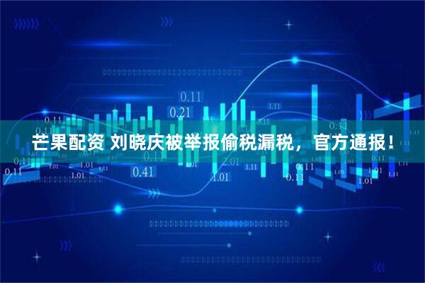 芒果配资 刘晓庆被举报偷税漏税，官方通报！