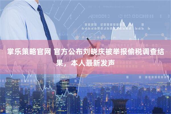 掌乐策略官网 官方公布刘晓庆被举报偷税调查结果，本人最新发声