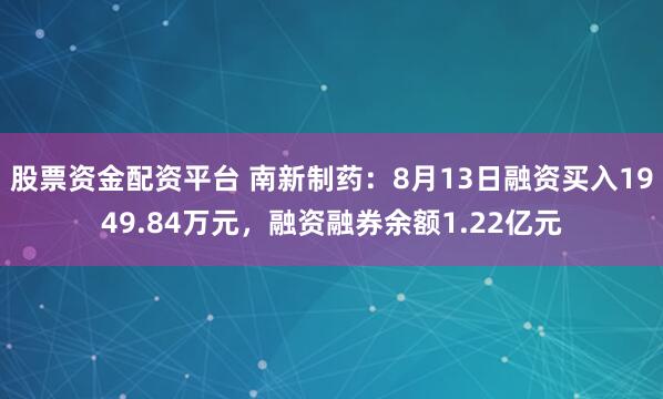 股票资金配资平台 南新制药：8月13日融资买入1949.84万元，融资融券余额1.22亿元