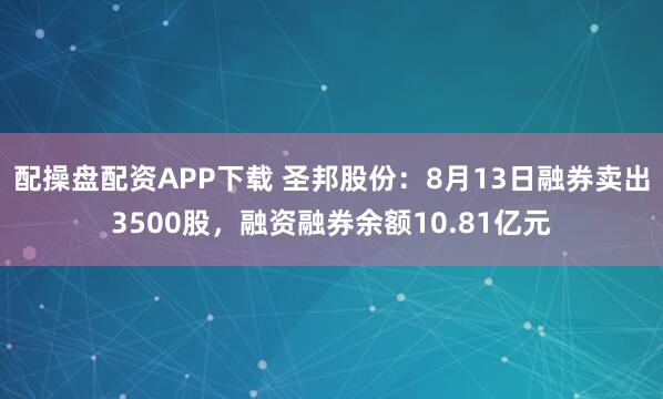 配操盘配资APP下载 圣邦股份：8月13日融券卖出3500股，融资融券余额10.81亿元
