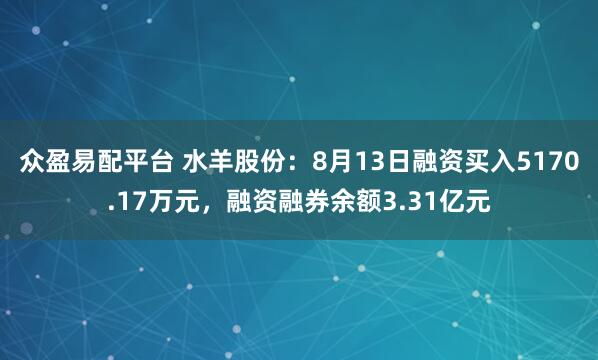 众盈易配平台 水羊股份：8月13日融资买入5170.17万元，融资融券余额3.31亿元