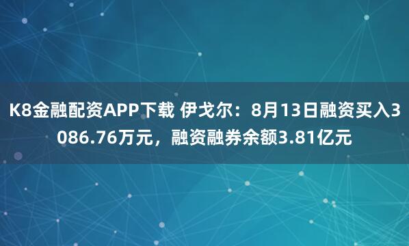 K8金融配资APP下载 伊戈尔：8月13日融资买入3086.76万元，融资融券余额3.81亿元