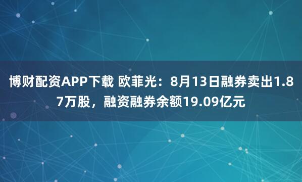 博财配资APP下载 欧菲光：8月13日融券卖出1.87万股，融资融券余额19.09亿元
