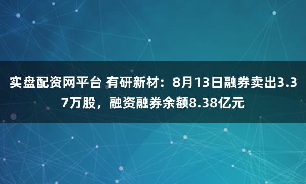 实盘配资网平台 有研新材：8月13日融券卖出3.37万股，融资融券余额8.38亿元