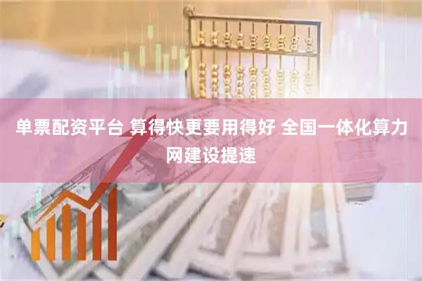 单票配资平台 算得快更要用得好 全国一体化算力网建设提速