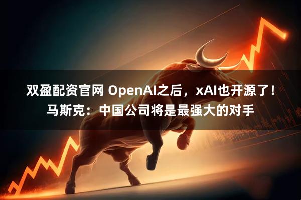 双盈配资官网 OpenAI之后，xAI也开源了！马斯克：中国公司将是最强大的对手