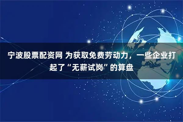 宁波股票配资网 为获取免费劳动力，一些企业打起了“无薪试岗”的算盘