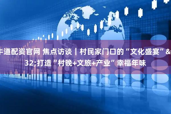 牛道配资官网 焦点访谈｜村民家门口的“文化盛宴” 打造“村晚+文旅+产业”幸福年味