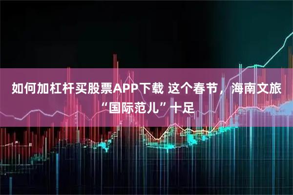 如何加杠杆买股票APP下载 这个春节，海南文旅“国际范儿”十足