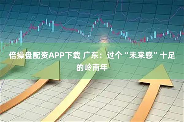 倍操盘配资APP下载 广东：过个“未来感”十足的岭南年