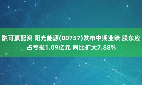 融可赢配资 阳光能源(00757)发布中期业绩 股东应占亏损1.09亿元 同比扩大7.88%