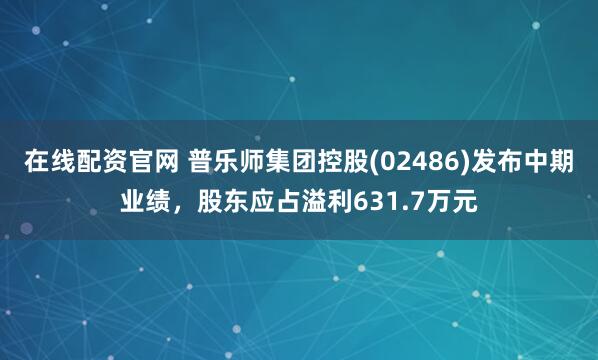 在线配资官网 普乐师集团控股(02486)发布中期业绩，股东应占溢利631.7万元