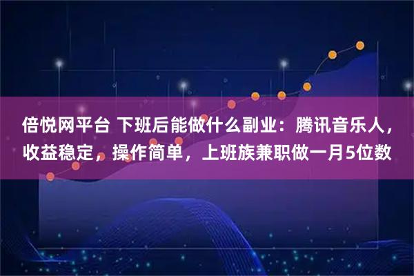 倍悦网平台 下班后能做什么副业：腾讯音乐人，收益稳定，操作简单，上班族兼职做一月5位数