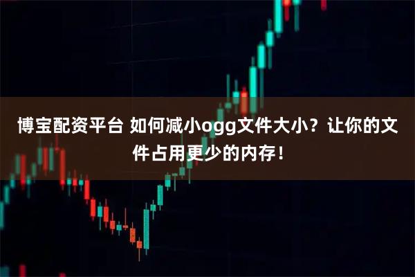博宝配资平台 如何减小ogg文件大小？让你的文件占用更少的内存！