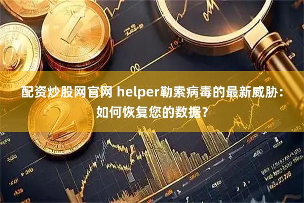 配资炒股网官网 helper勒索病毒的最新威胁：如何恢复您的数据？