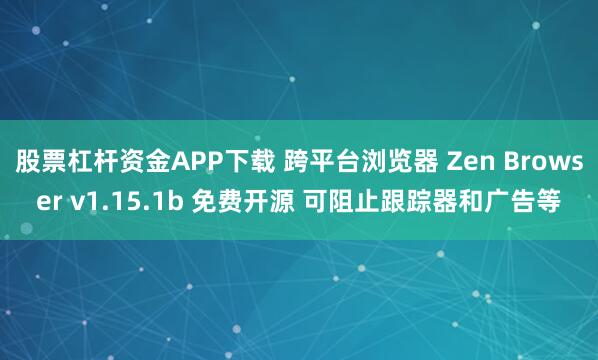 股票杠杆资金APP下载 跨平台浏览器 Zen Browser v1.15.1b 免费开源 可阻止跟踪器和广告等