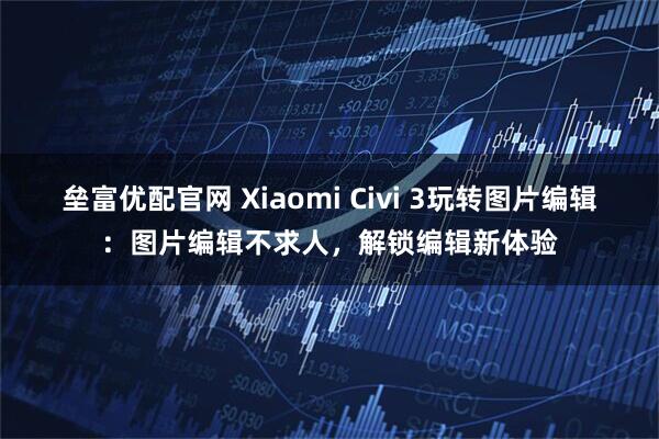 垒富优配官网 Xiaomi Civi 3玩转图片编辑：图片编辑不求人，解锁编辑新体验
