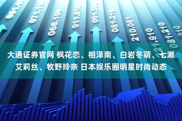 大通证券官网 枫花恋、相泽南、白岩冬萌、七濑艾莉丝、牧野玲奈 日本娱乐圈明星时尚动态