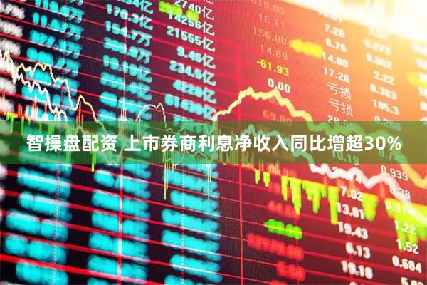 智操盘配资 上市券商利息净收入同比增超30%