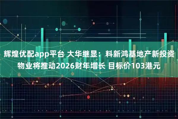 辉煌优配app平台 大华继显：料新鸿基地产新投资物业将推动2026财年增长 目标价103港元