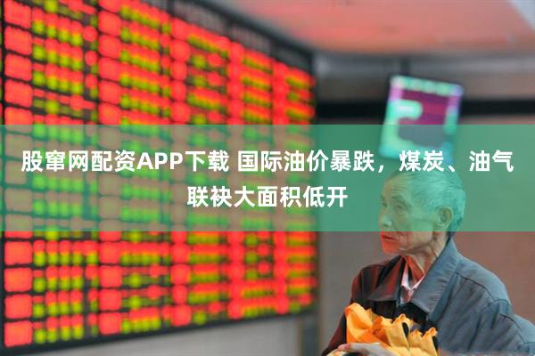 股窜网配资APP下载 国际油价暴跌，煤炭、油气联袂大面积低开