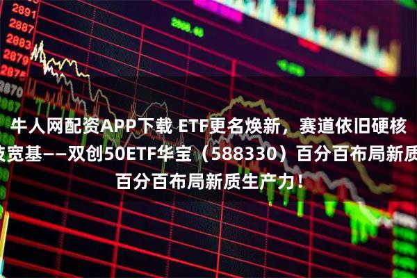 牛人网配资APP下载 ETF更名焕新，赛道依旧硬核！硬科技宽基——双创50ETF华宝（588330）百分百布局新质生产力！